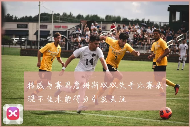 格威与赛恩詹姆斯双双失手比赛表现不佳未能得分引发关注