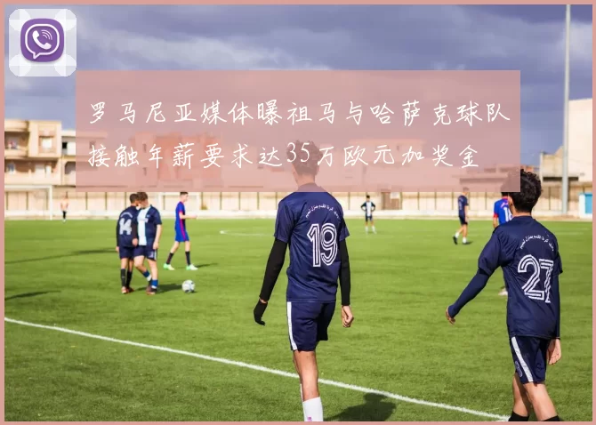 罗马尼亚媒体曝祖马与哈萨克球队接触年薪要求达35万欧元加奖金