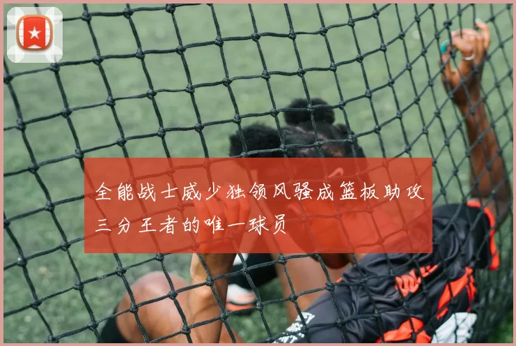 全能战士威少独领风骚成篮板助攻三分王者的唯一球员