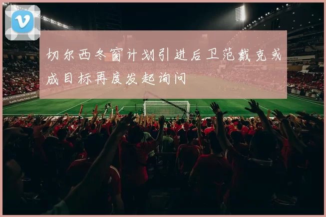 切尔西冬窗计划引进后卫范戴克或成目标再度发起询问