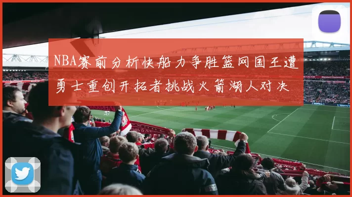 NBA赛前分析快船力争胜篮网国王遭勇士重创开拓者挑战火箭湖人对决雄鹿艰难