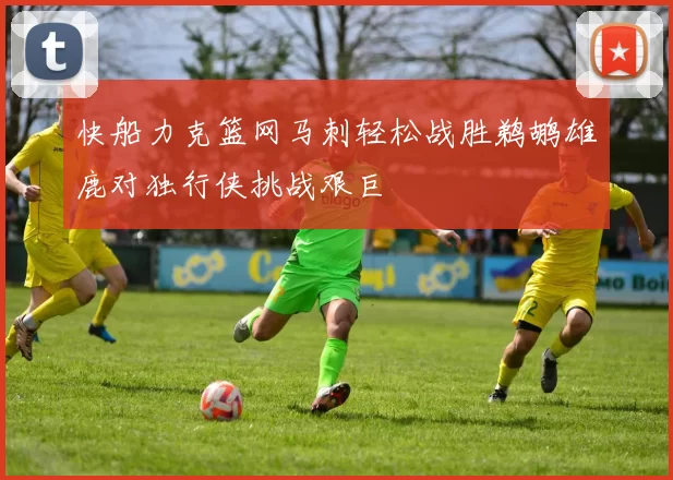 快船力克篮网马刺轻松战胜鹈鹕雄鹿对独行侠挑战艰巨