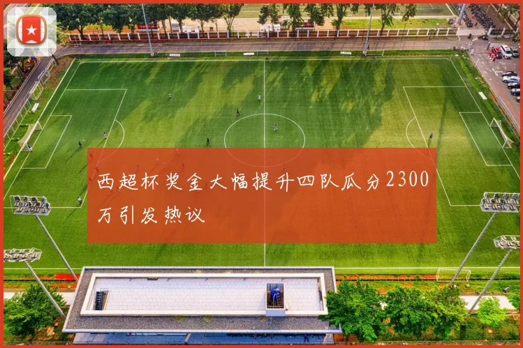 西超杯奖金大幅提升四队瓜分2300万引发热议