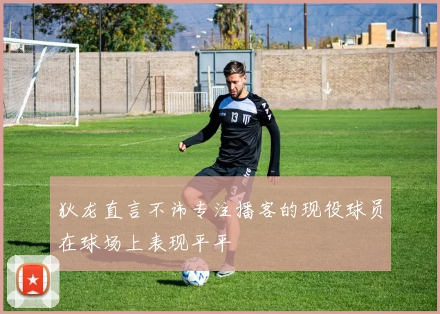 狄龙直言不讳专注播客的现役球员在球场上表现平平